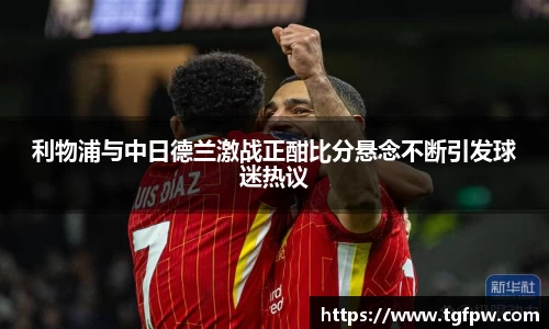 利物浦与中日德兰激战正酣比分悬念不断引发球迷热议